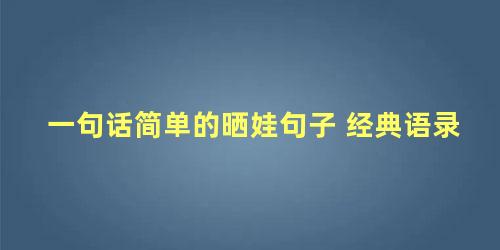 一句话简单的晒娃句子 经典语录